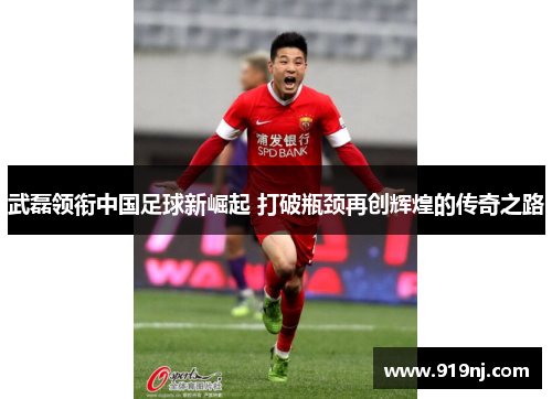 武磊领衔中国足球新崛起 打破瓶颈再创辉煌的传奇之路