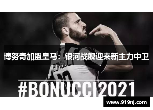 博努奇加盟皇马：银河战舰迎来新主力中卫